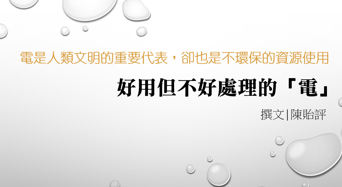 電是人類文明的重要代表，卻也是不環保的資源使用--好用但不好處理的「電」